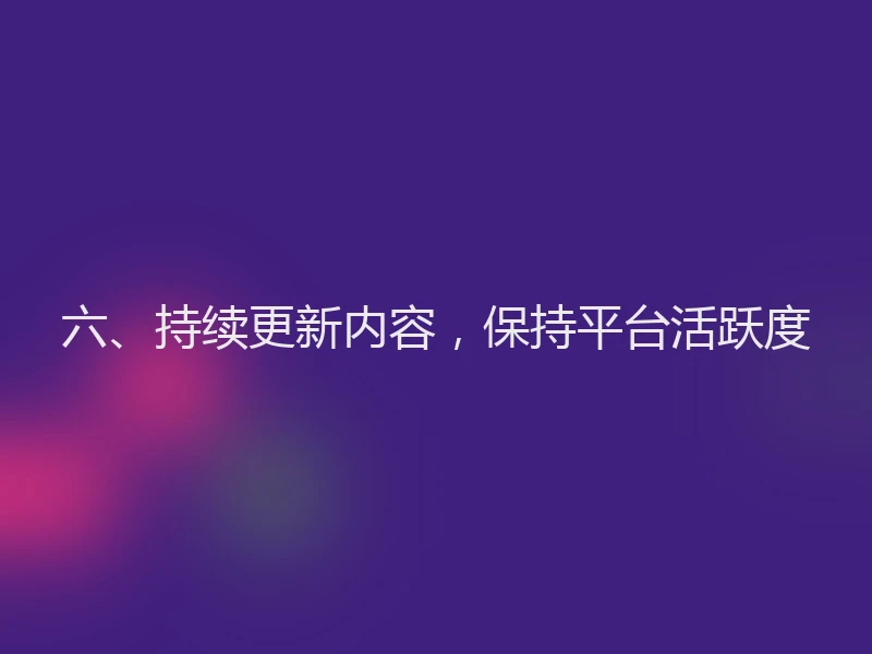 六、持续更新内容，保持平台活跃度