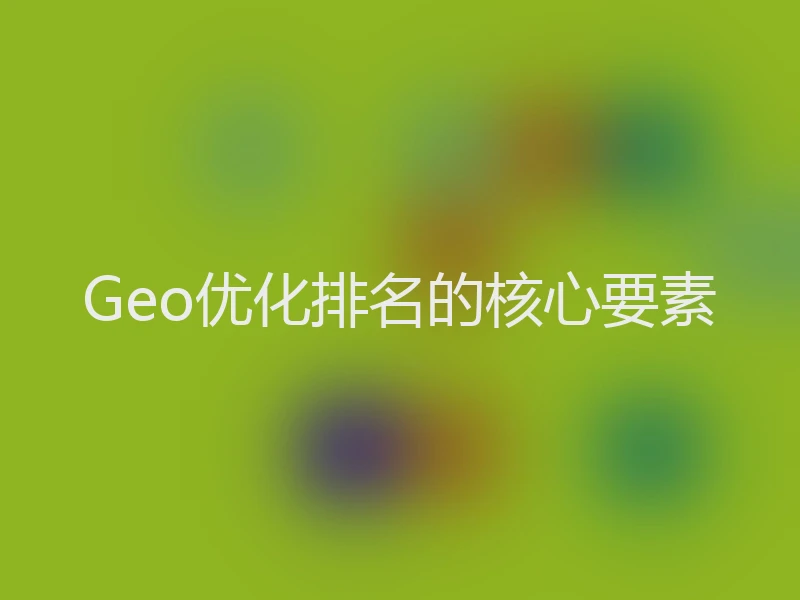 Geo优化排名的核心要素