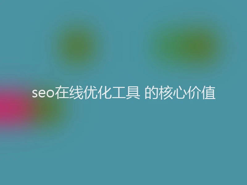 seo在线优化工具 的核心价值