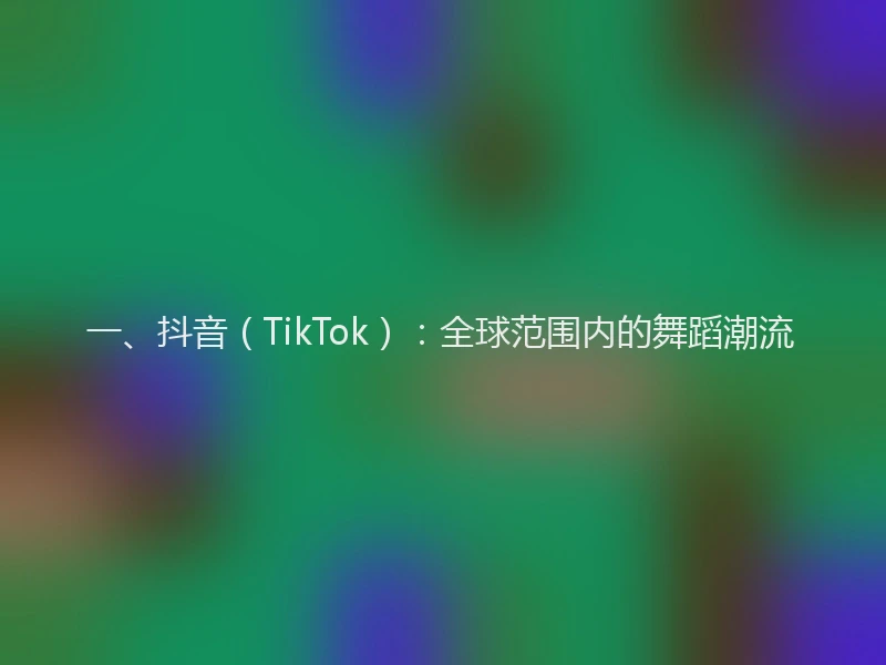 一、抖音（TikTok）：全球范围内的舞蹈潮流
