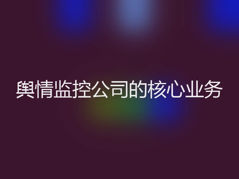 舆情监控公司的核心业务