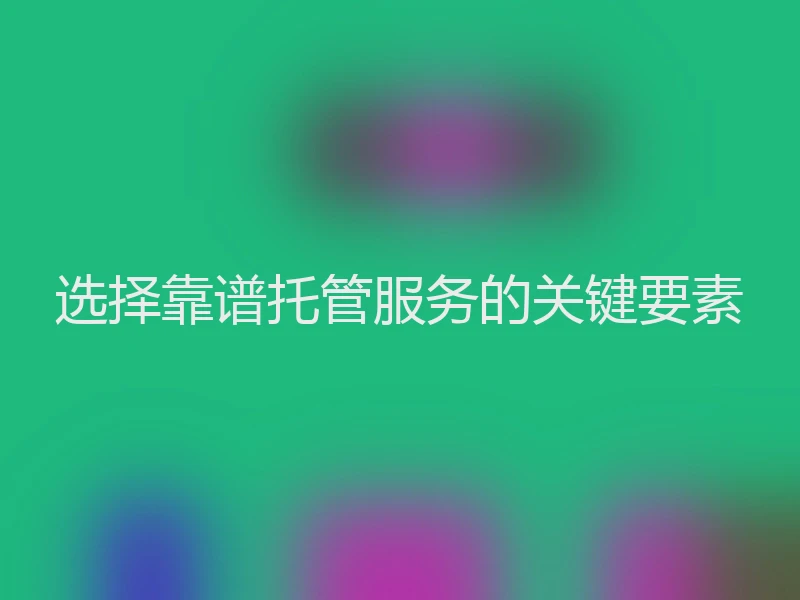 选择靠谱托管服务的关键要素