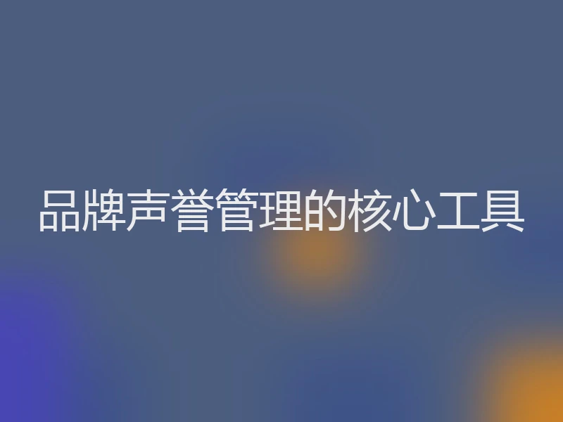 品牌声誉管理的核心工具