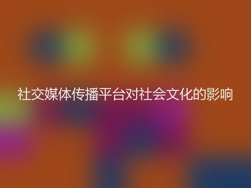 社交媒体传播平台对社会文化的影响
