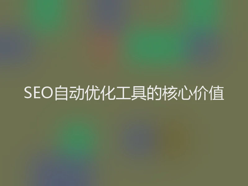 SEO自动优化工具的核心价值