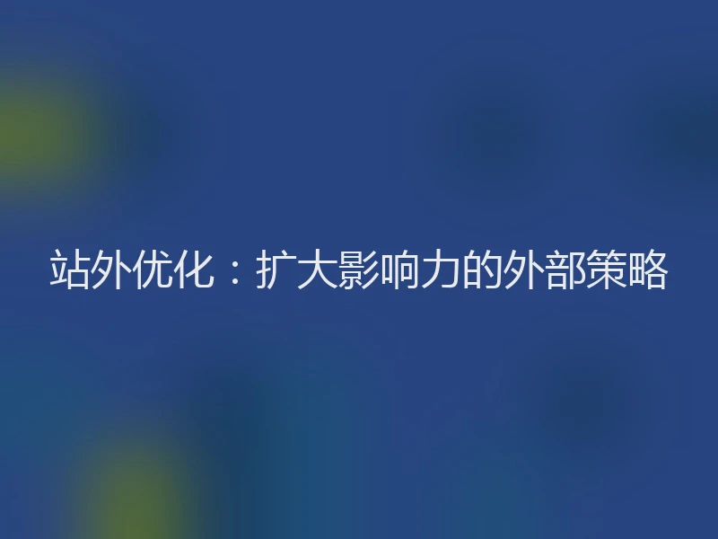 站外优化：扩大影响力的外部策略