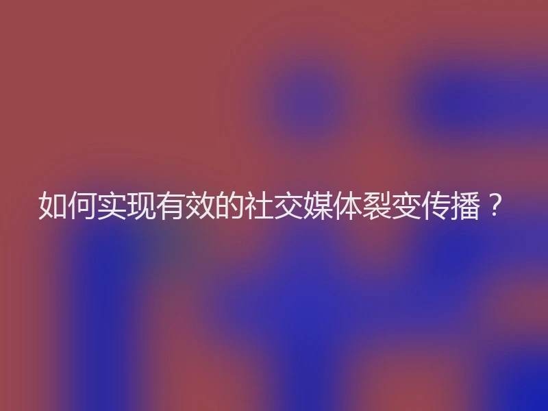 如何实现有效的社交媒体裂变传播？