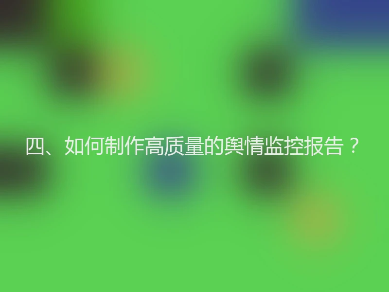 四、如何制作高质量的舆情监控报告？