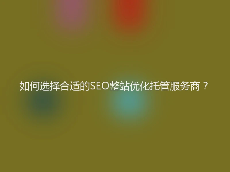 如何选择合适的SEO整站优化托管服务商？