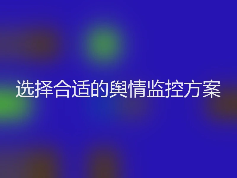 选择合适的舆情监控方案