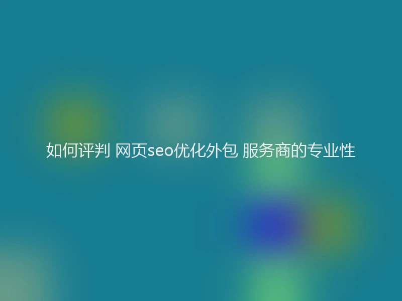 如何评判 网页seo优化外包 服务商的专业性