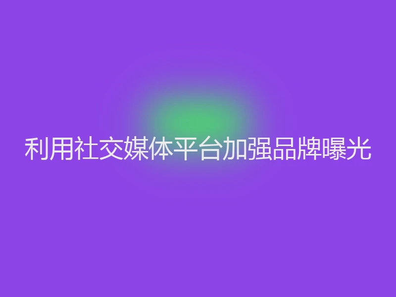 利用社交媒体平台加强品牌曝光