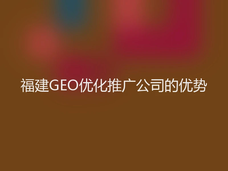福建GEO优化推广公司的优势