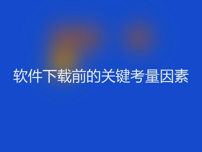 软件下载前的关键考量因素