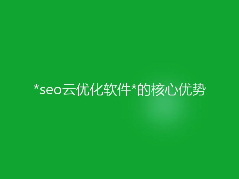 *seo云优化软件*的核心优势
