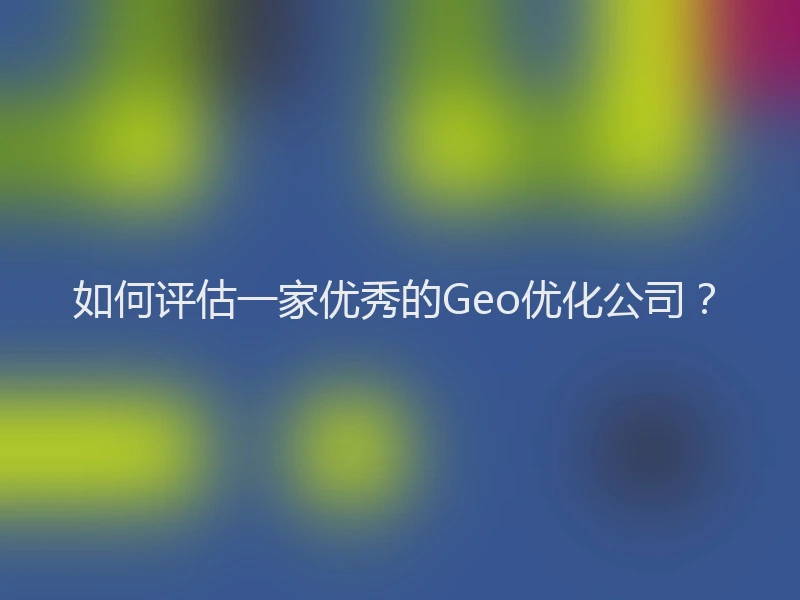 如何评估一家优秀的Geo优化公司？