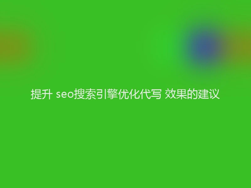 提升 seo搜索引擎优化代写 效果的建议