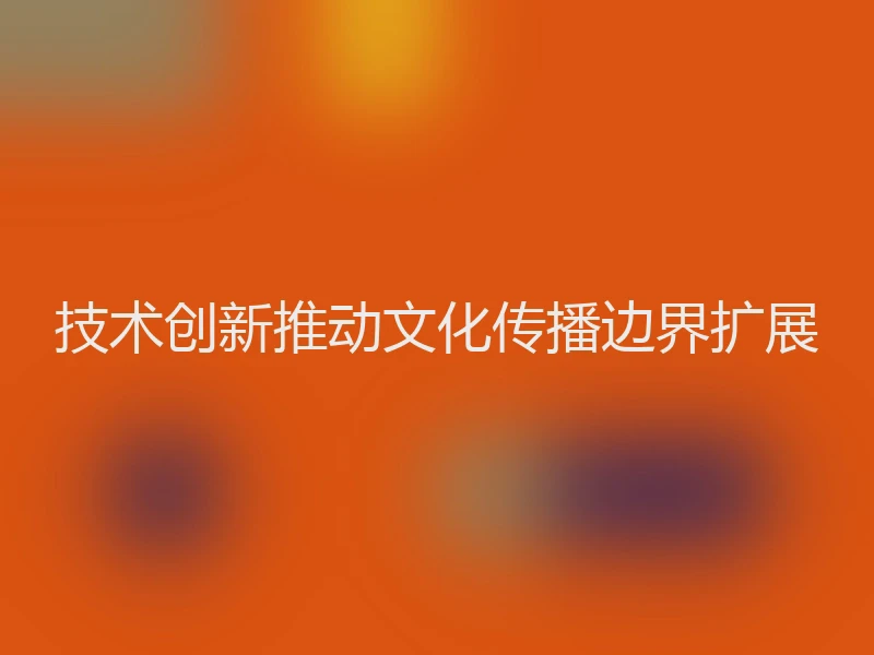 技术创新推动文化传播边界扩展