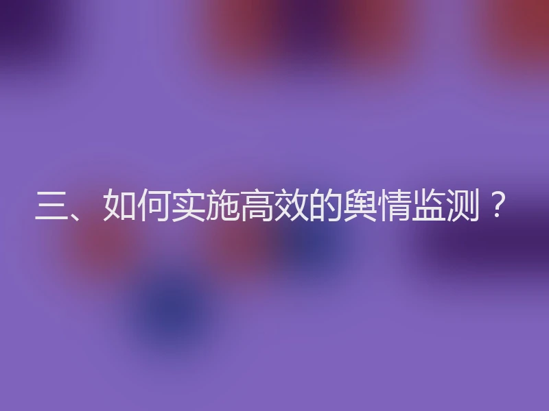 三、如何实施高效的舆情监测？