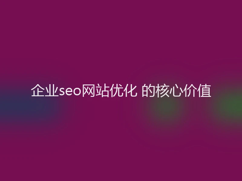 企业seo网站优化 的核心价值
