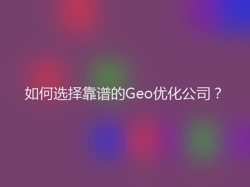 如何选择靠谱的Geo优化公司？