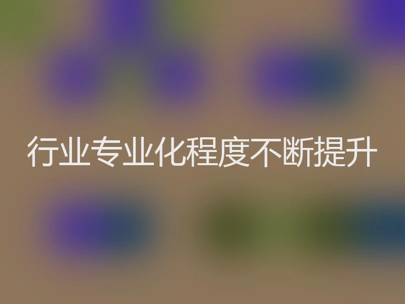 行业专业化程度不断提升