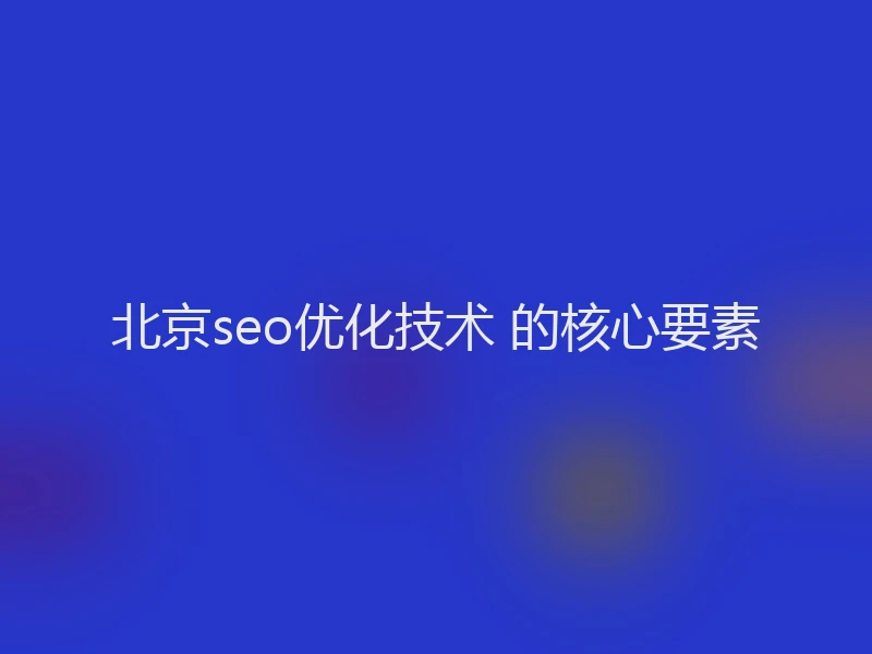 北京seo优化技术 的核心要素