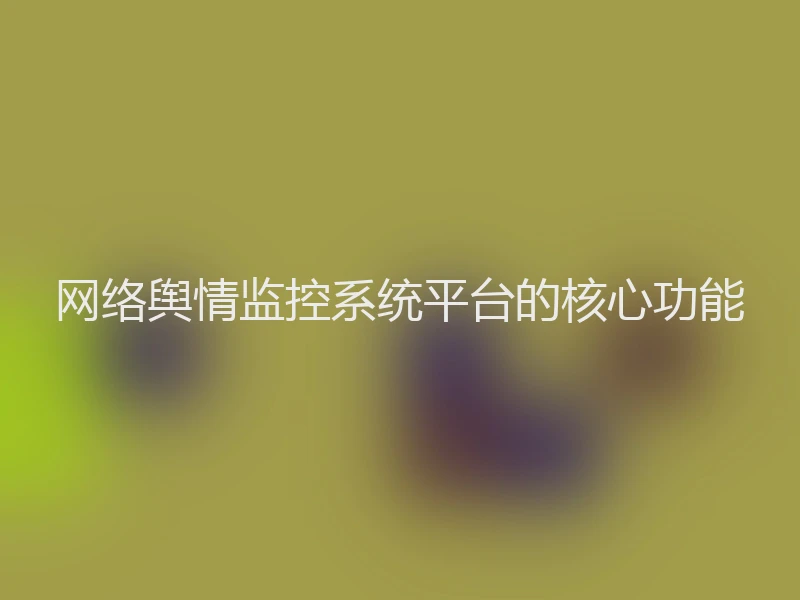 网络舆情监控系统平台的核心功能