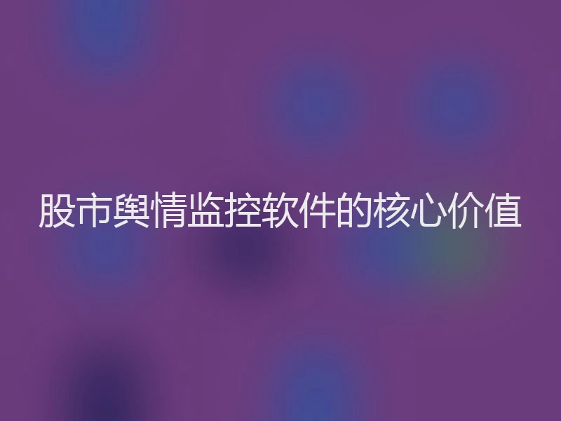 股市舆情监控软件的核心价值
