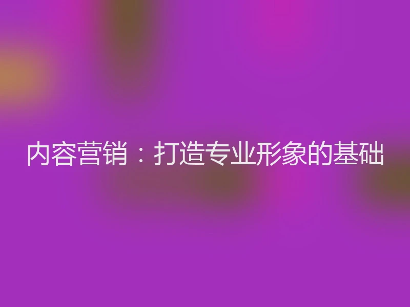 内容营销：打造专业形象的基础