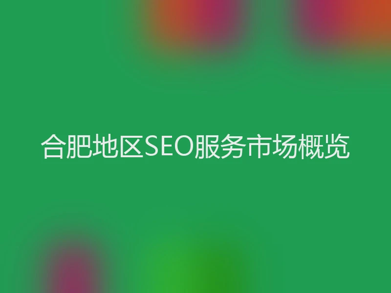 合肥地区SEO服务市场概览
