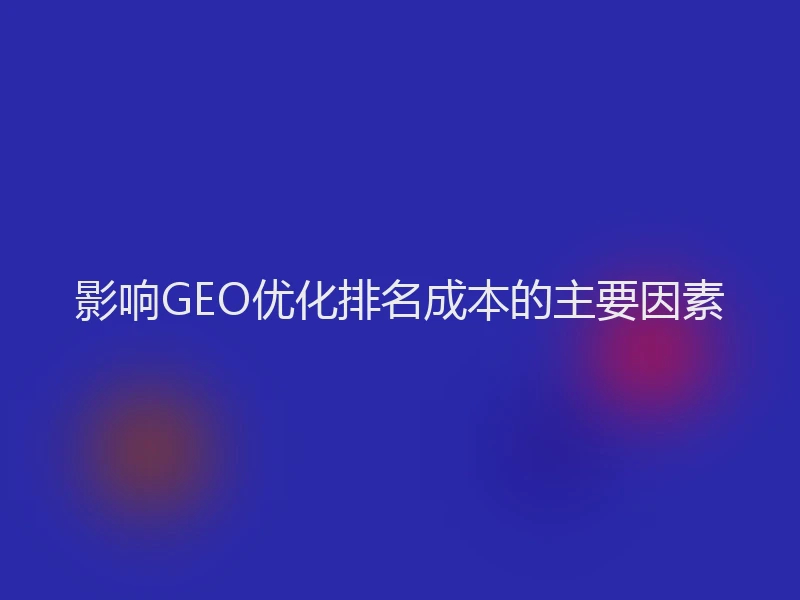 影响GEO优化排名成本的主要因素