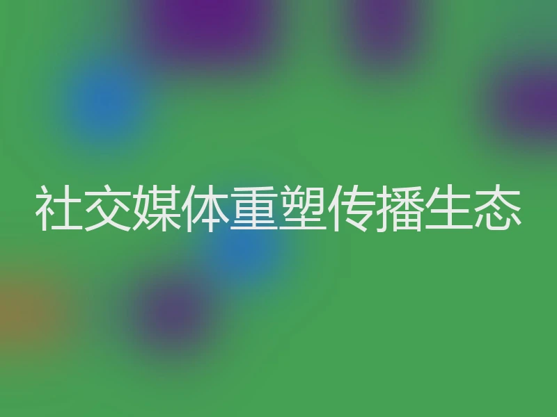 社交媒体重塑传播生态