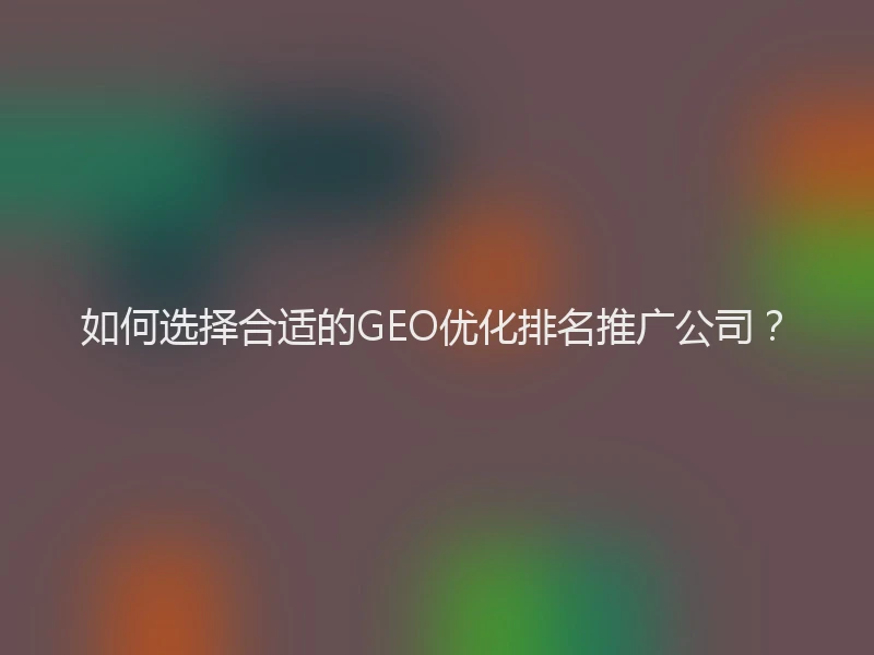 如何选择合适的GEO优化排名推广公司？
