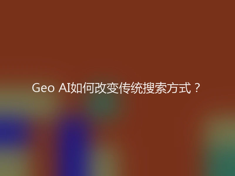 Geo AI如何改变传统搜索方式?