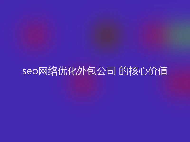 seo网络优化外包公司 的核心价值