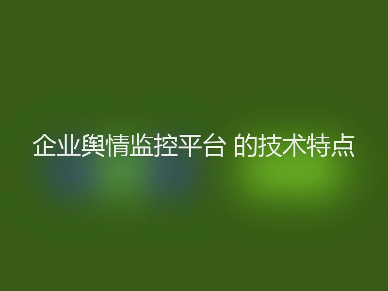 企业舆情监控平台 的技术特点