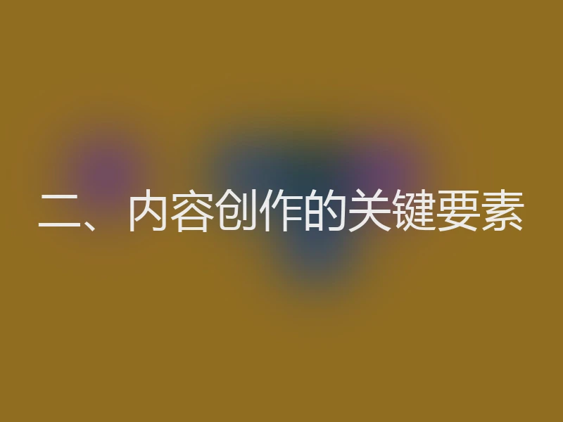二、内容创作的关键要素