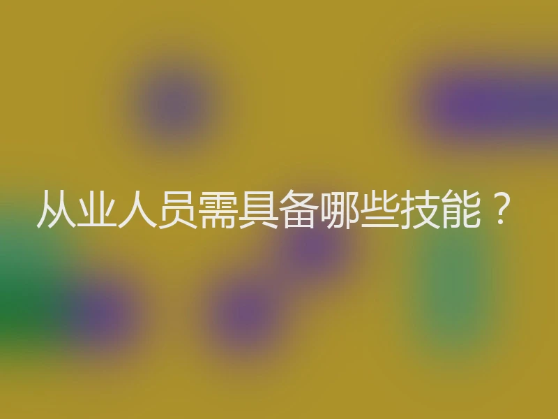 从业人员需具备哪些技能？