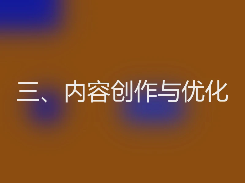 三、内容创作与优化