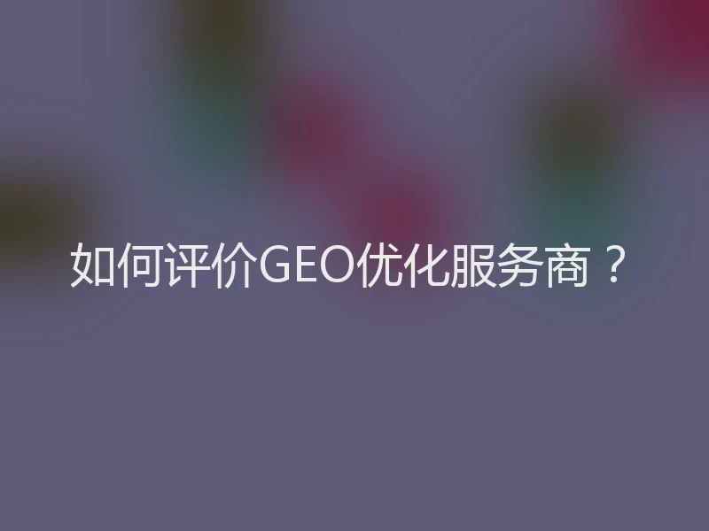 如何评价GEO优化服务商？