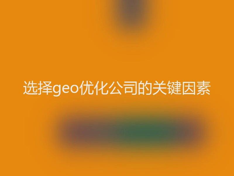 选择geo优化公司的关键因素