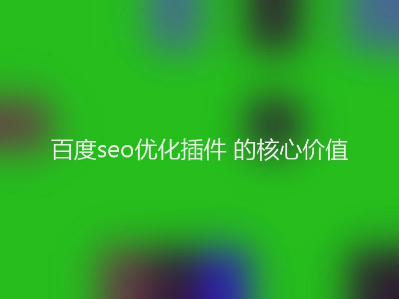 百度seo优化插件 的核心价值