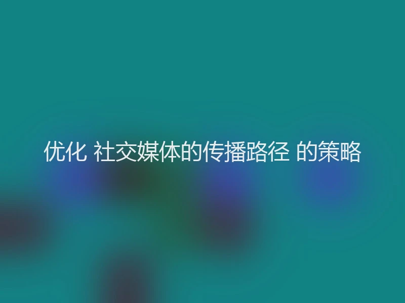 优化 社交媒体的传播路径 的策略