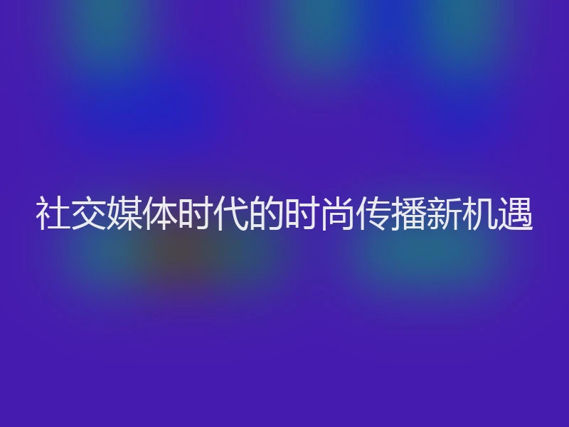 社交媒体时代的时尚传播新机遇