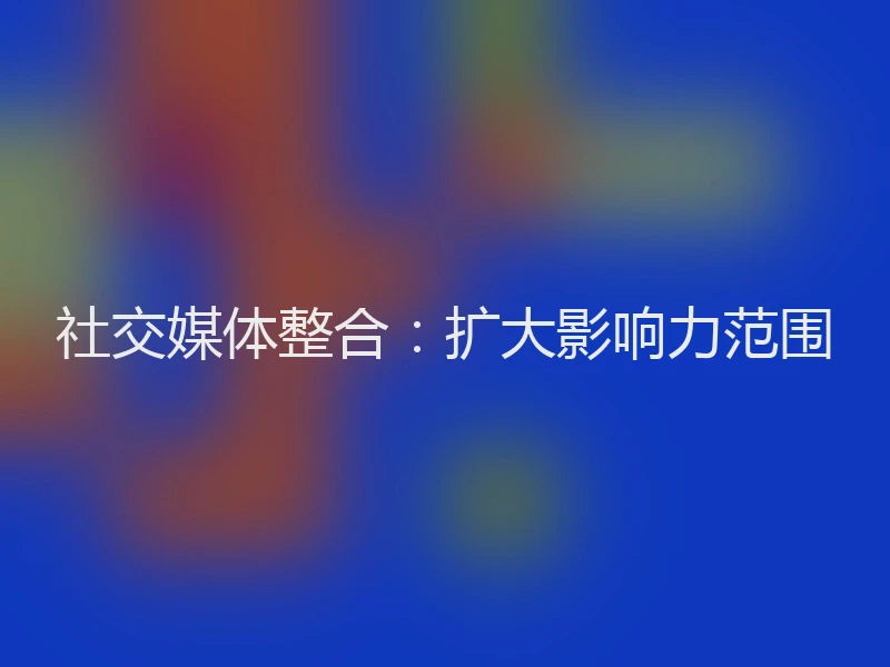 社交媒体整合:扩大影响力范围