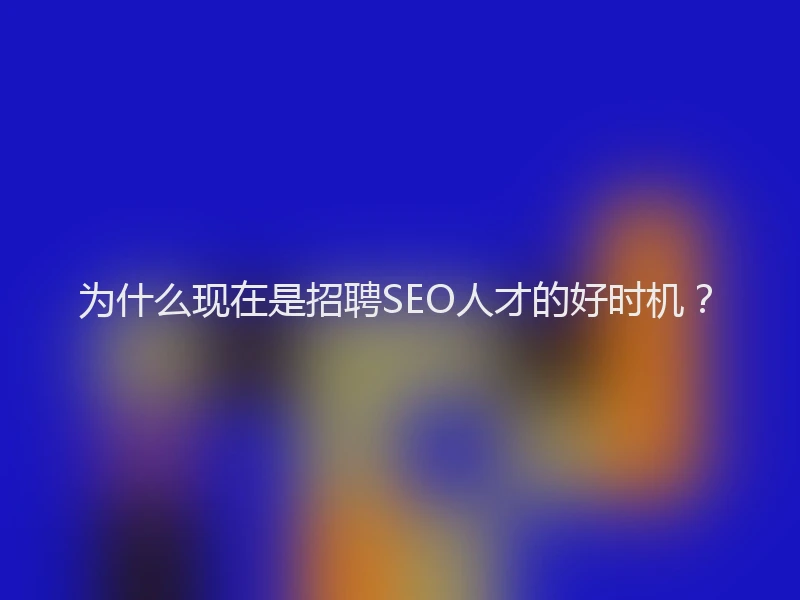 为什么现在是招聘SEO人才的好时机？