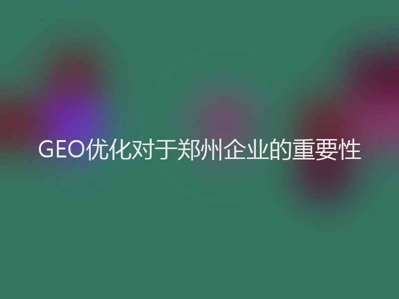 GEO优化对于郑州企业的重要性
