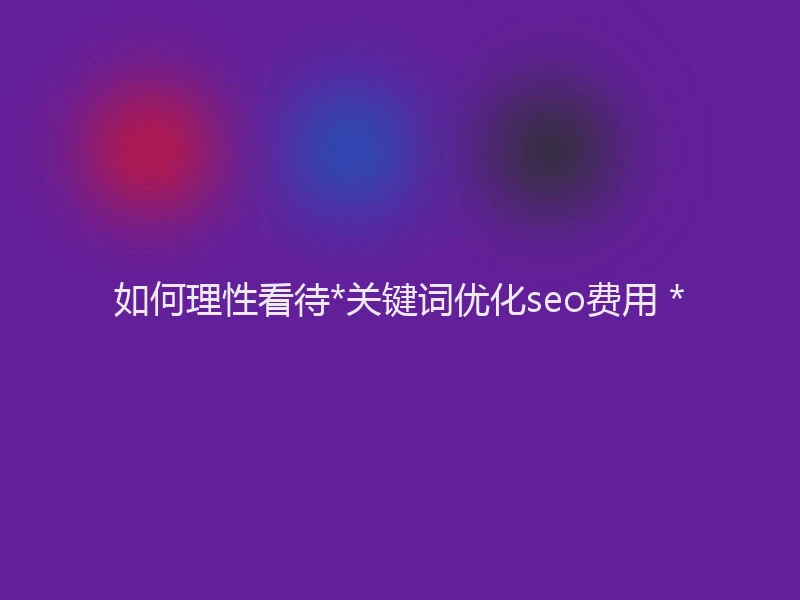 如何理性看待*关键词优化seo费用 *