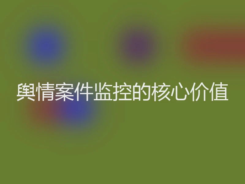 舆情案件监控的核心价值